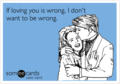 If loving you is wrong, I don't
want to be wrong.