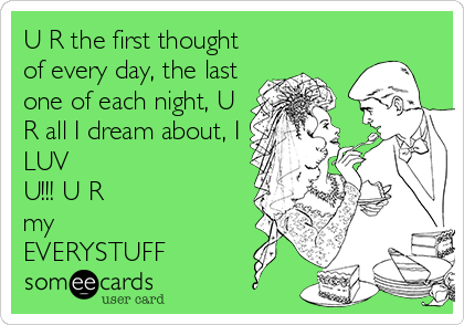 U R the first thought
of every day, the last
one of each night, U
R all I dream about, I
LUV
U!!! U R
my
EVERYSTUFF