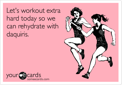 Let's workout extra
hard today so we
can rehydrate with
daquiris.