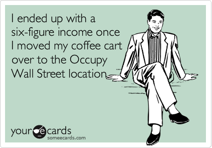 I ended up with a
six-figure income once
I moved my coffee cart
over to the Occupy
Wall Street location