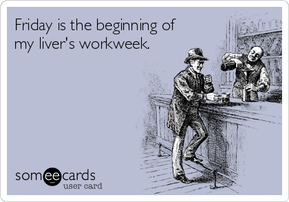 Friday is the beginning of
my liver's workweek.