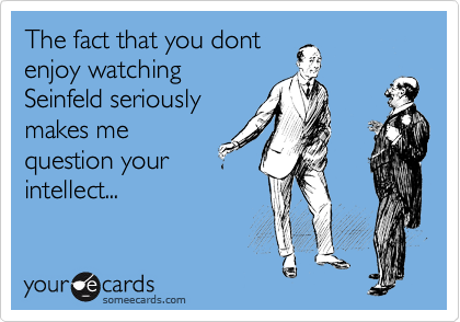 The fact that you dont
enjoy watching
Seinfeld seriously
makes me
question your
intellect...