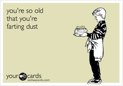 you're so old 
that you're 
farting dust