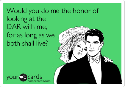 Would you do me the honor of looking at the
DAR with me,
for as long as we
both shall live?