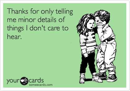 Thanks for only telling
me minor details of
things I don't care to
hear.