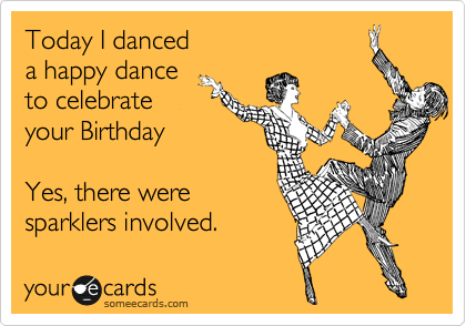 Today I danced 
a happy dance
to celebrate
your Birthday

Yes, there were
sparklers involved.