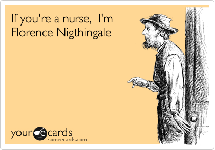 If you're a nurse,  I'm
Florence Nigthingale 