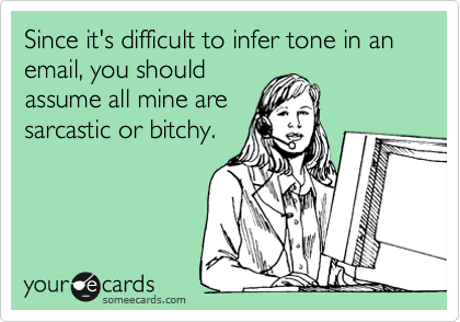 Since it's difficult to infer tone in an email, you should
assume all mine are
sarcastic or bitchy.