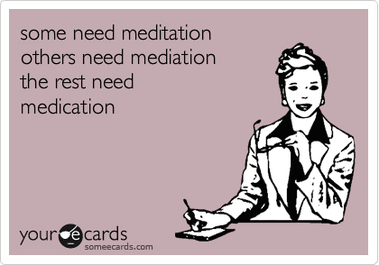 some need meditation
others need mediation
the rest need 
medication