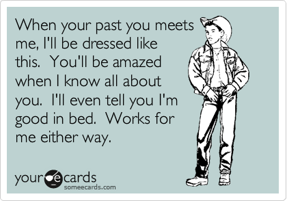 When your past you meets
me, I'll be dressed like
this.  You'll be amazed
when I know all about 
you.  I'll even tell you I'm 
good in bed.  Works for
me either way.