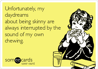 Unfortunately, my
daydreams
about being skinny are
always interrupted by the
sound of my own
chewing.