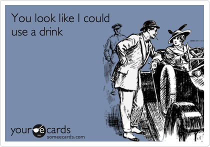 You look like I could
use a drink
