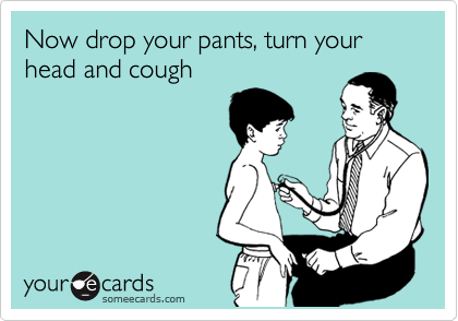 Now drop your pants, turn your head and cough 