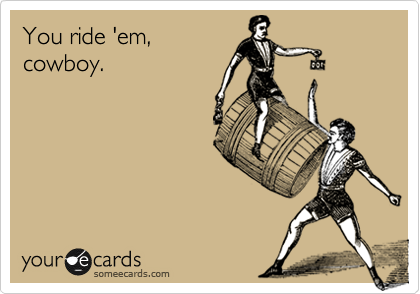 You ride 'em,
cowboy. 
