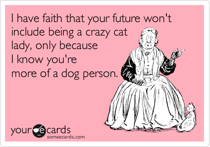 I have faith that your future won't include being a crazy cat
lady, only because 
I know you're
more of a dog person. 