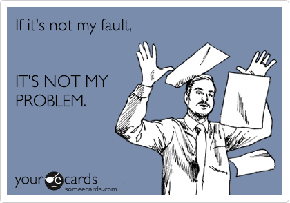 If it's not my fault,  


IT'S NOT MY
PROBLEM.