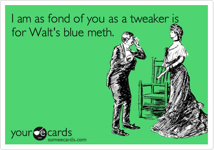 I am as fond of you as a tweaker is
for Walt's blue meth.