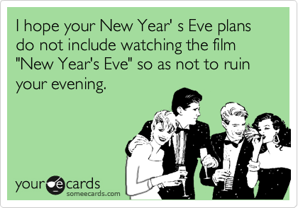 I hope your New Year' s Eve plans do not include watching the film "New Year's Eve" so as not to ruin your evening.