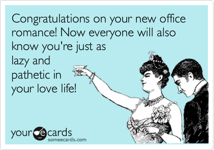 Congratulations on your new office romance! Now everyone will also know you're just as
lazy and
pathetic in
your love life!