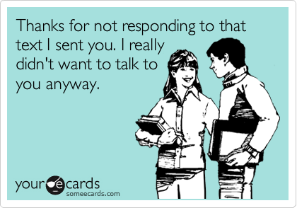 Thanks for not responding to that text I sent you. I really
didn't want to talk to
you anyway.