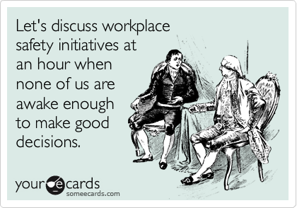 Let's discuss workplace
safety initiatives at
an hour when 
none of us are
awake enough
to make good 
decisions.