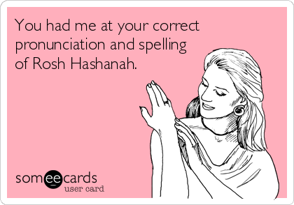 You had me at your correct
pronunciation and spelling
of Rosh Hashanah.