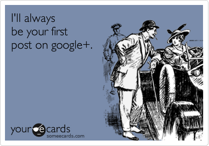 I'll always
be your first
post on google+.