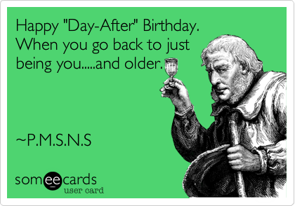 Happy "Day-After" Birthday.
When you go back to just
being you.....and older.