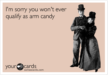 I'm sorry you won't ever
qualify as arm candy