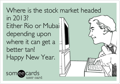 Where is the stock market headed in 2012?
Either Rio or Mubai
depending upon
where it can get a
better tan!
Happy New Year.