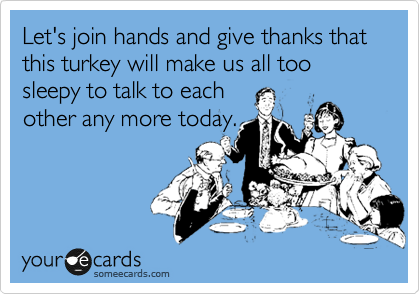 Let's join hands and give thanks that this turkey will make us all too sleepy to talk to each
other any more today.