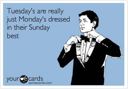 Tuesday's are really
just Monday's dressed 
in their Sunday 
best