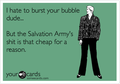 I hate to burst your bubble
dude...

But the Salvation Army's
shit is that cheap for a
reason.