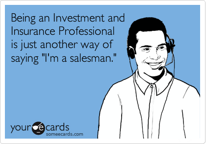 Being an Investment and
Insurance Professional
is just another way of
saying "I'm a salesman."
