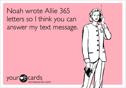 Noah wrote Allie 365
letters so I think you can
answer my text message.