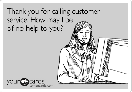 Thank you for calling customer service. How may I be
of no help to you?