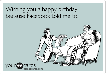 Wishing you a happy birthday because Facebook told me to.  