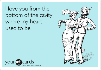 I love you from the
bottom of the cavity
where my heart 
used to be.