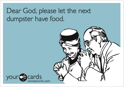 Dear God, please let the next dumpster have food.