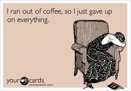 I ran out of coffee, so I just gave up on everything.