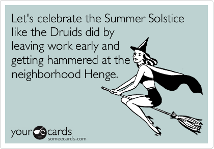 Let's celebrate the Summer Solstice like the Druids did by
leaving work early and
getting hammered at the
neighborhood Henge.