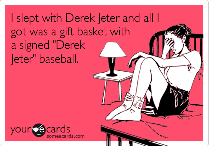 I slept with Derek Jeter and all I
got was a gift basket with
a signed "Derek
Jeter" baseball. 
