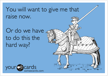 You will want to give me that
raise now.

Or do we have
to do this the
hard way?