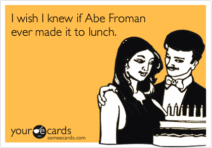 I wish I knew if Abe Froman
ever made it to lunch.