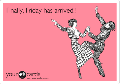 Finally, Friday has arrived!!