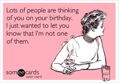 Lots of people are thinking 
of you on your birthday. 
I just wanted to let you 
know that I'm not one of 
them. Happy Belated
Birthday.
