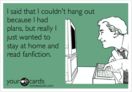 I said that I couldn't hang out because I had
plans, but really I
just wanted to
stay at home and
read fanfiction.