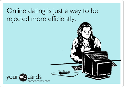 Online dating is just a way to be rejected more efficiently.  
