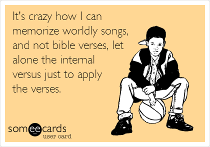 It's crazy how I can
memorize worldly songs,
and not bible verses, let
alone the internal
versus just to apply
the verses.