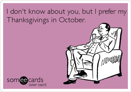 I don't know about you, but I prefer my
Thanksgivings in October.